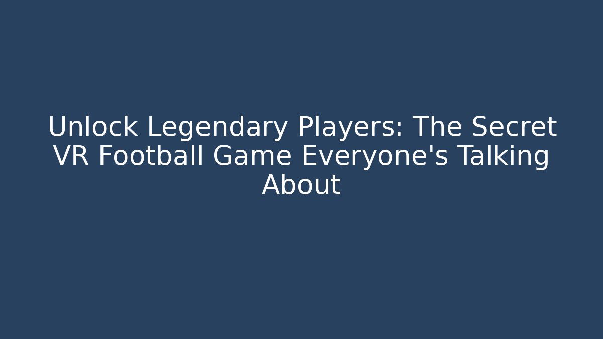 Unlock Legendary Players: The Secret VR Football Game Everyone’s Talking About