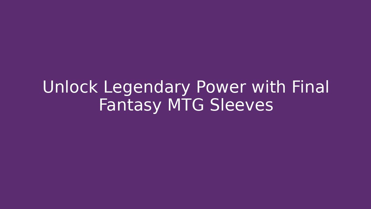Unlock Legendary Power with Final Fantasy MTG Sleeves