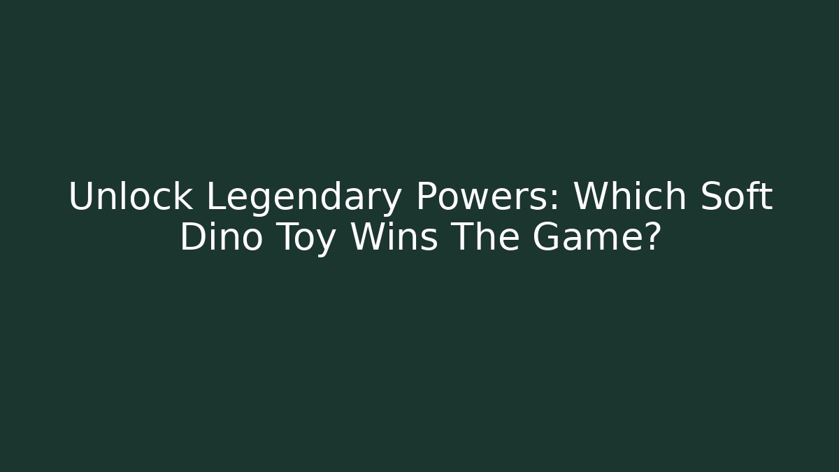 Unlock Legendary Powers: Which Soft Dino Toy Wins The Game?