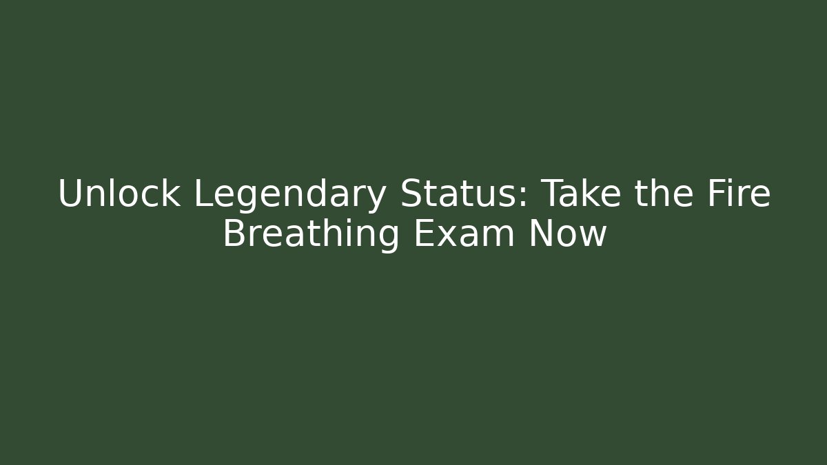 Unlock Legendary Status: Take the Fire Breathing Exam Now