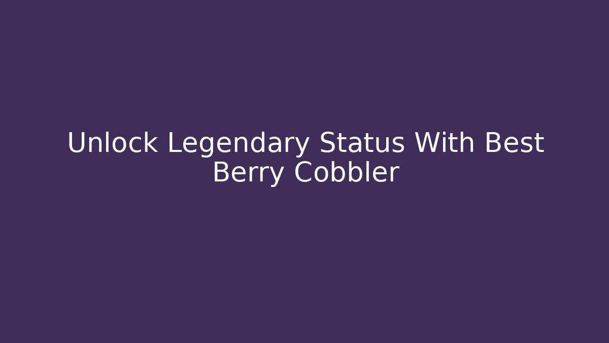 Unlock Legendary Status With Best Berry Cobbler