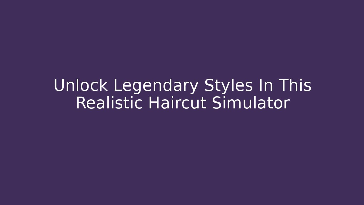 Unlock Legendary Styles In This Realistic Haircut Simulator