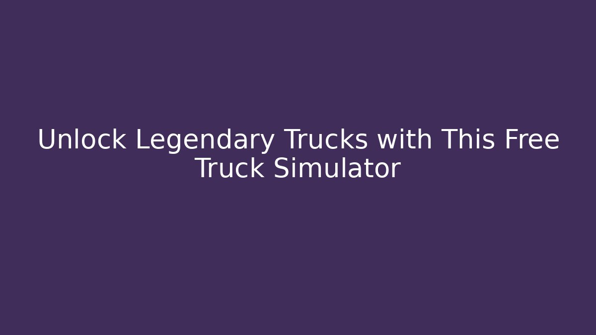 Unlock Legendary Trucks with This Free Truck Simulator