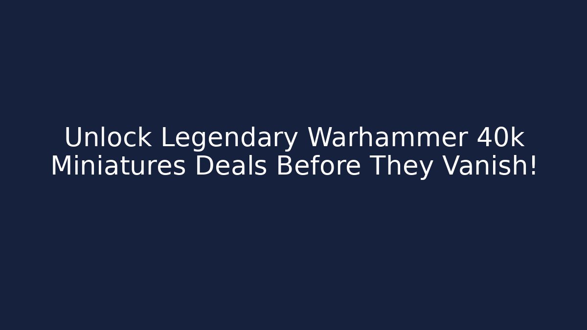 Unlock Legendary Warhammer 40k Miniatures Deals Before They Vanish!