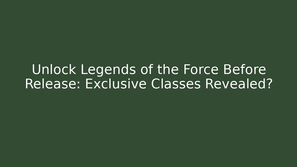 Unlock Legends of the Force Before Release: Exclusive Classes Revealed?