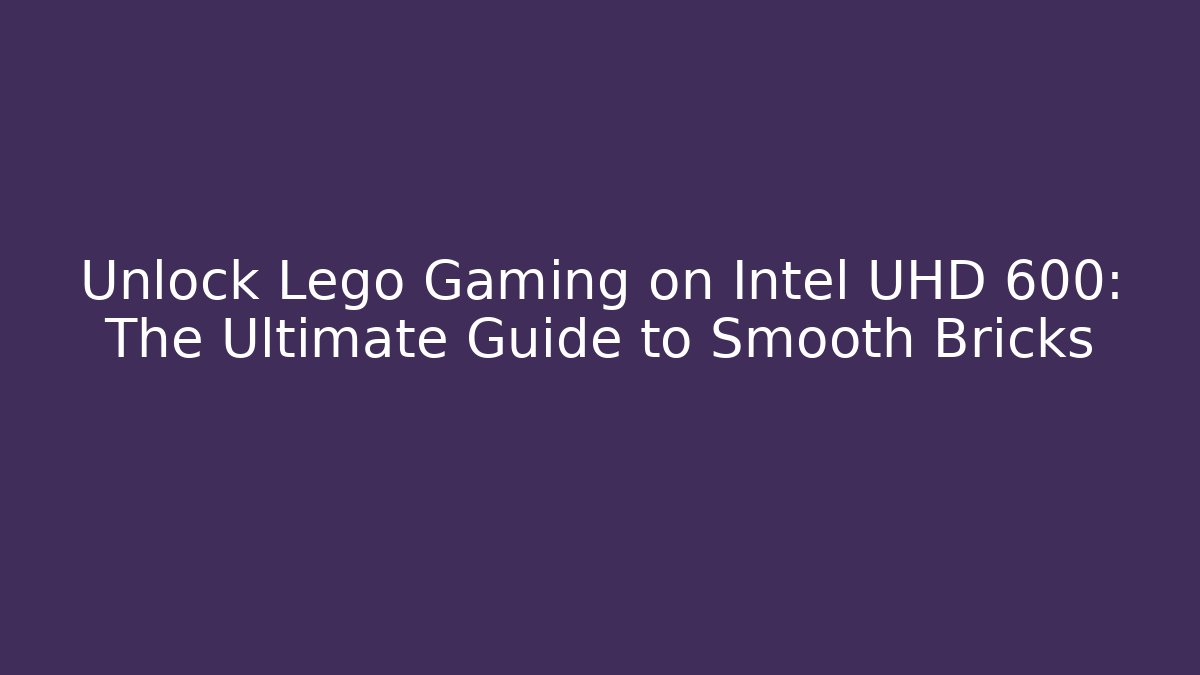 Unlock Lego Gaming on Intel UHD 600: The Ultimate Guide to Smooth Bricks