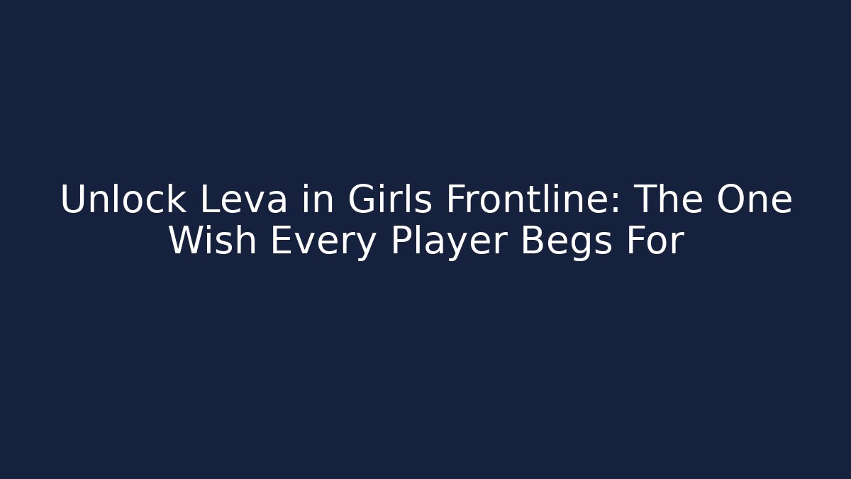 Unlock Leva in Girls Frontline: The One Wish Every Player Begs For