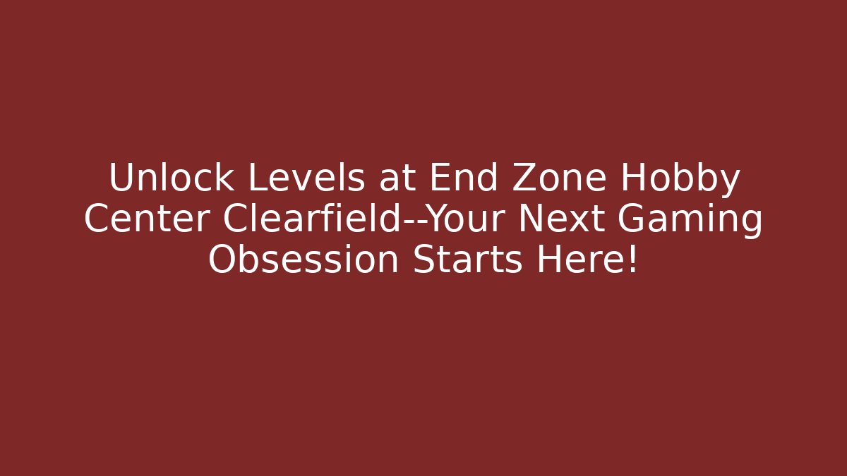 Unlock Levels at End Zone Hobby Center Clearfield—Your Next Gaming Obsession Starts Here!