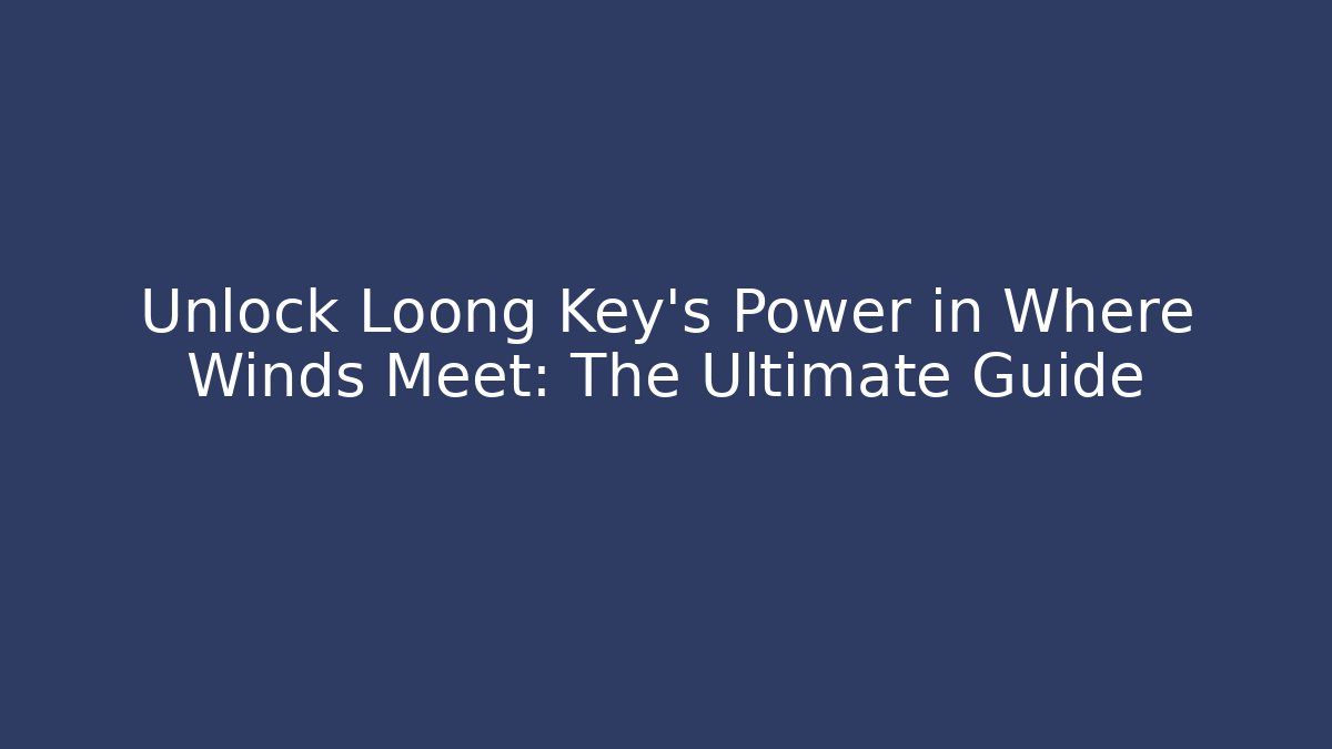Unlock Loong Key's Power in Where Winds Meet: The Ultimate Guide