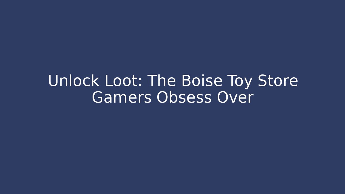 Unlock Loot: The Boise Toy Store Gamers Obsess Over