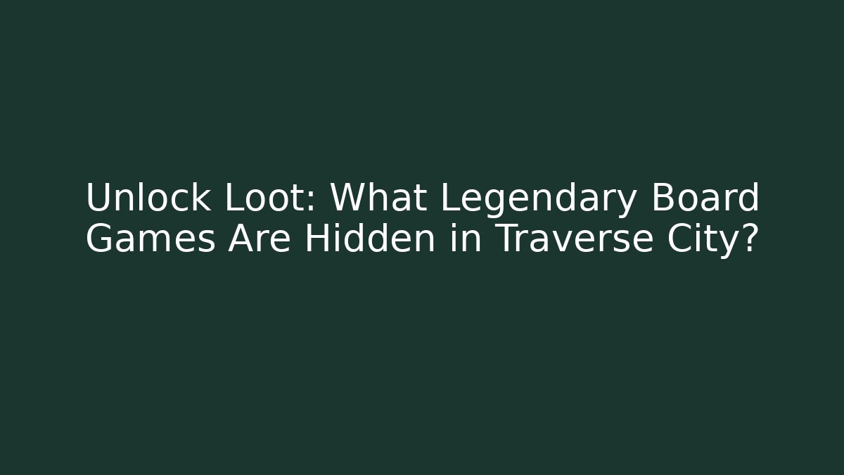 Unlock Loot: What Legendary Board Games Are Hidden in Traverse City?
