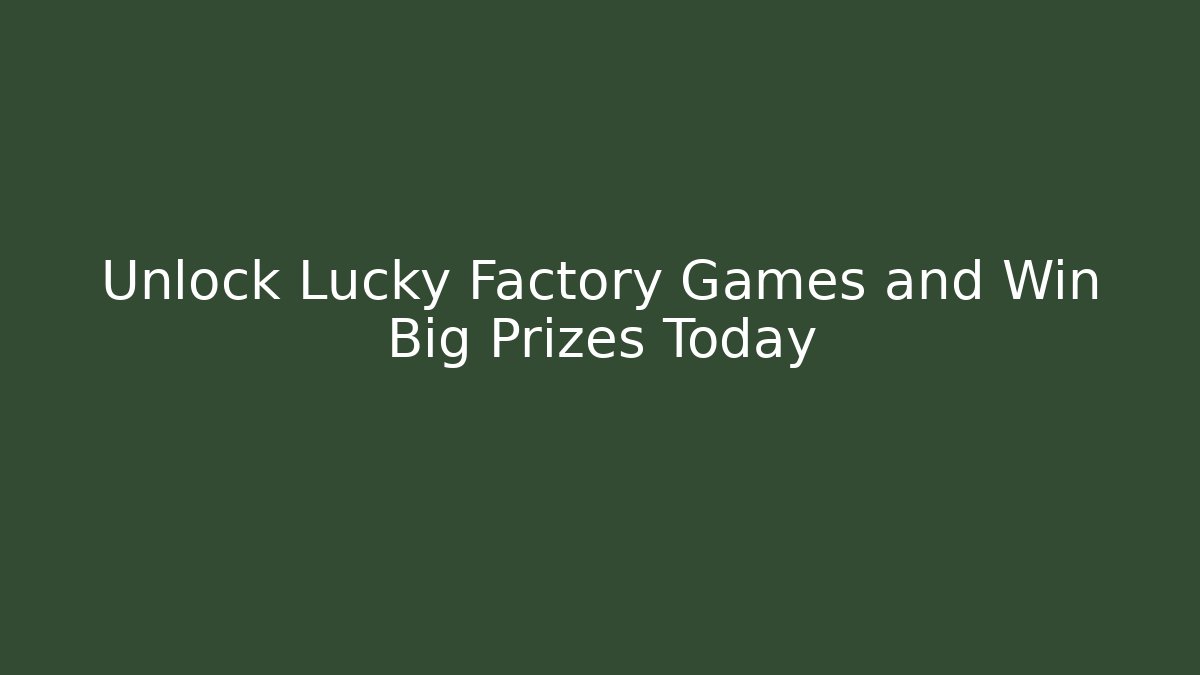 Unlock Lucky Factory Games and Win Big Prizes Today