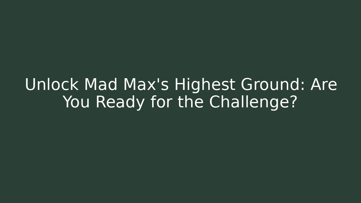 Unlock Mad Max's Highest Ground: Are You Ready for the Challenge?