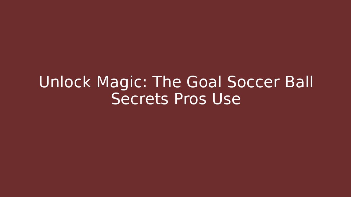 Unlock Magic: The Goal Soccer Ball Secrets Pros Use