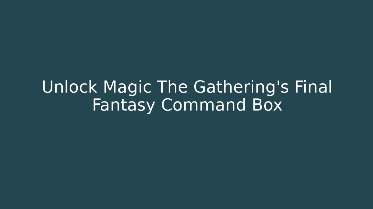 Unlock Magic The Gathering's Final Fantasy Command Box
