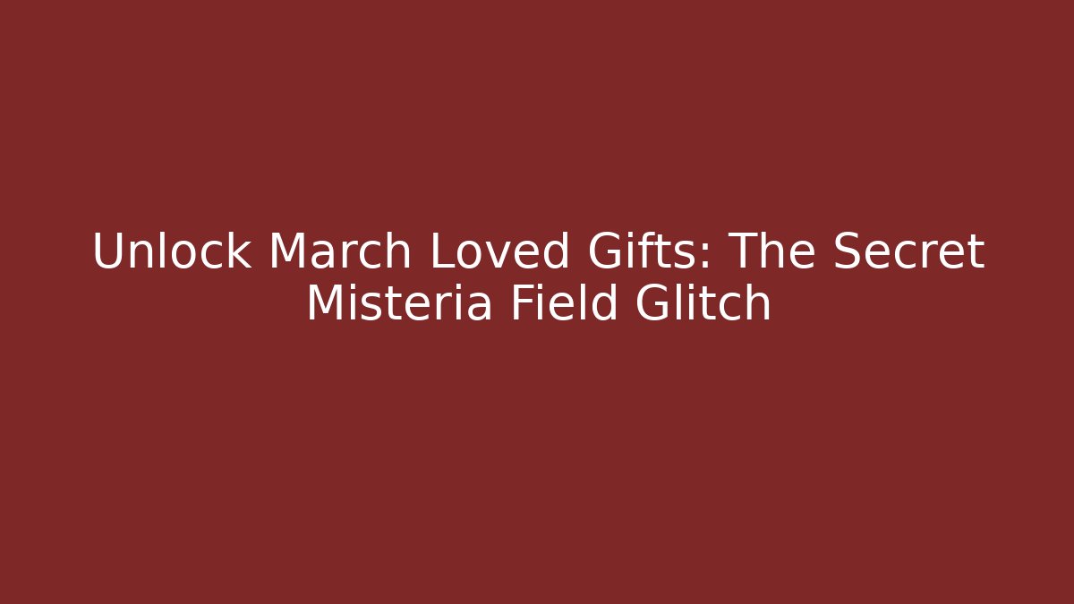 Unlock March Loved Gifts: The Secret Misteria Field Glitch