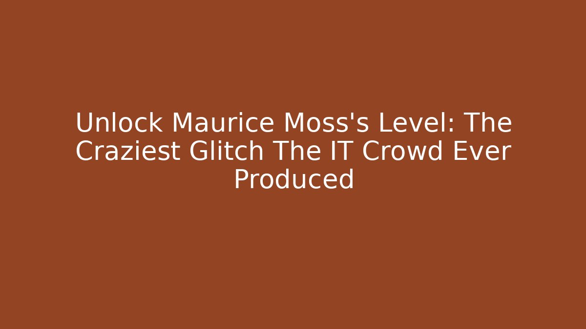 Unlock Maurice Moss's Level: The Craziest Glitch The IT Crowd Ever Produced