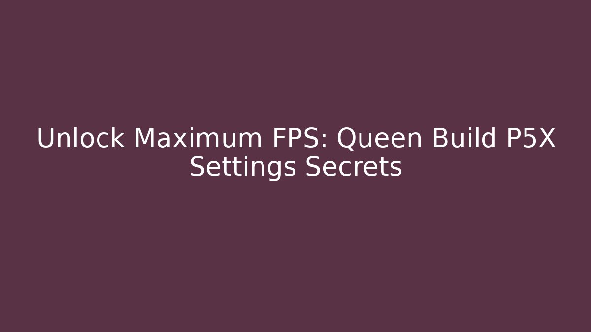 Unlock Maximum FPS: Queen Build P5X Settings Secrets