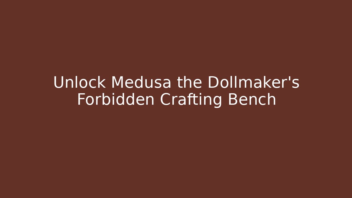 Unlock Medusa the Dollmaker's Forbidden Crafting Bench