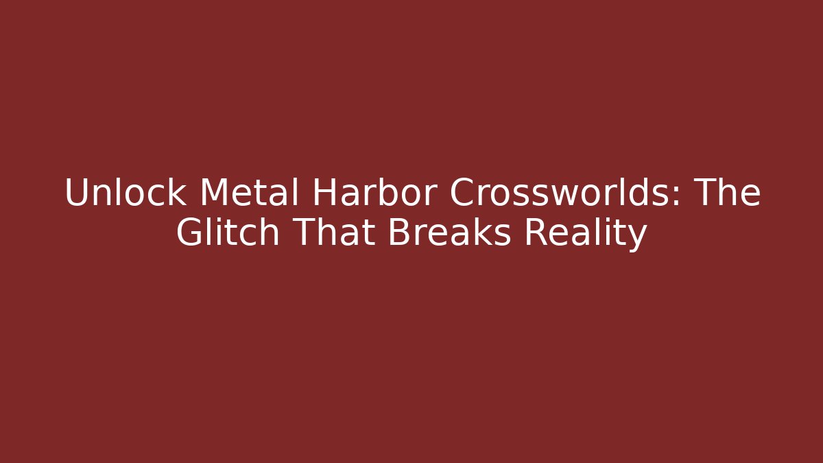 Unlock Metal Harbor Crossworlds: The Glitch That Breaks Reality