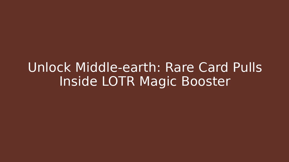 Unlock Middle-earth: Rare Card Pulls Inside LOTR Magic Booster