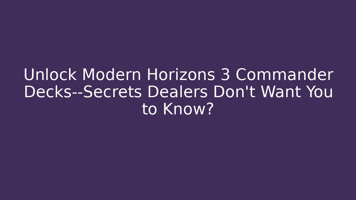 Unlock Modern Horizons 3 Commander Decks—Secrets Dealers Don’t Want You to Know?