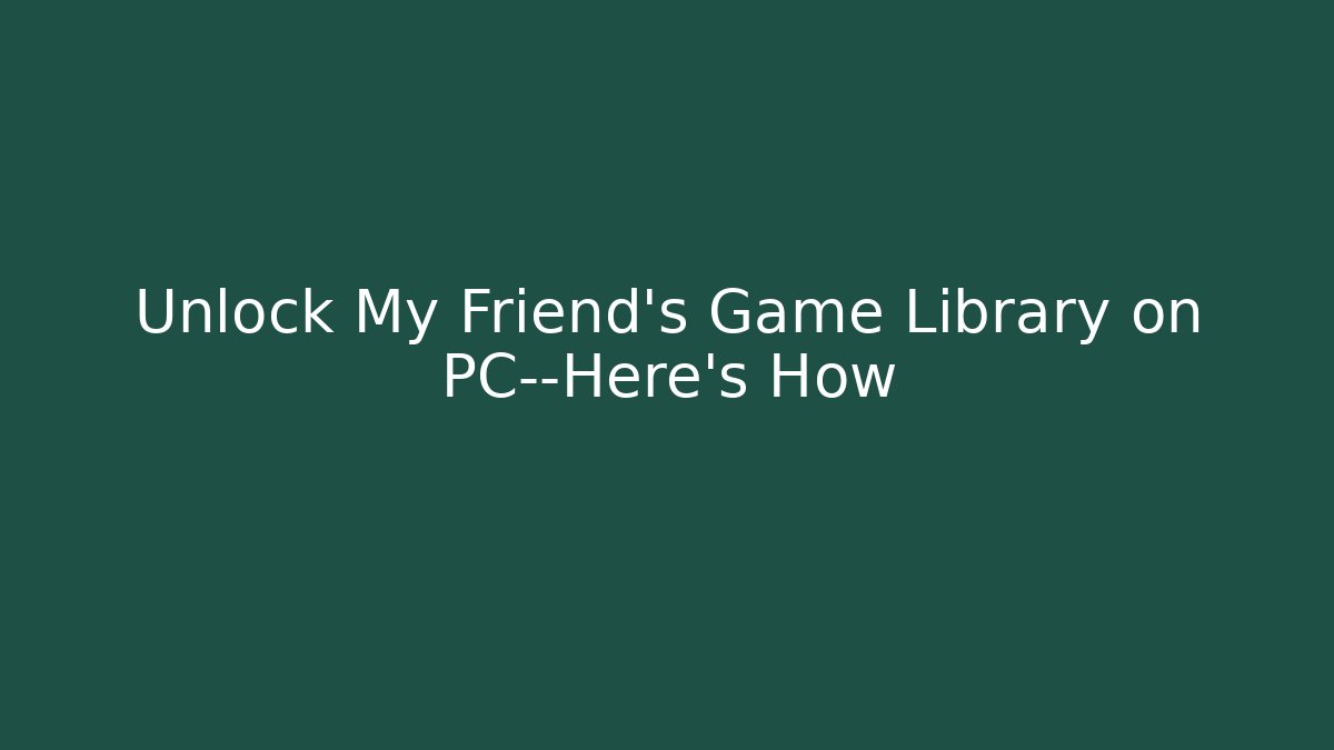 Unlock My Friend's Game Library on PC—Here's How