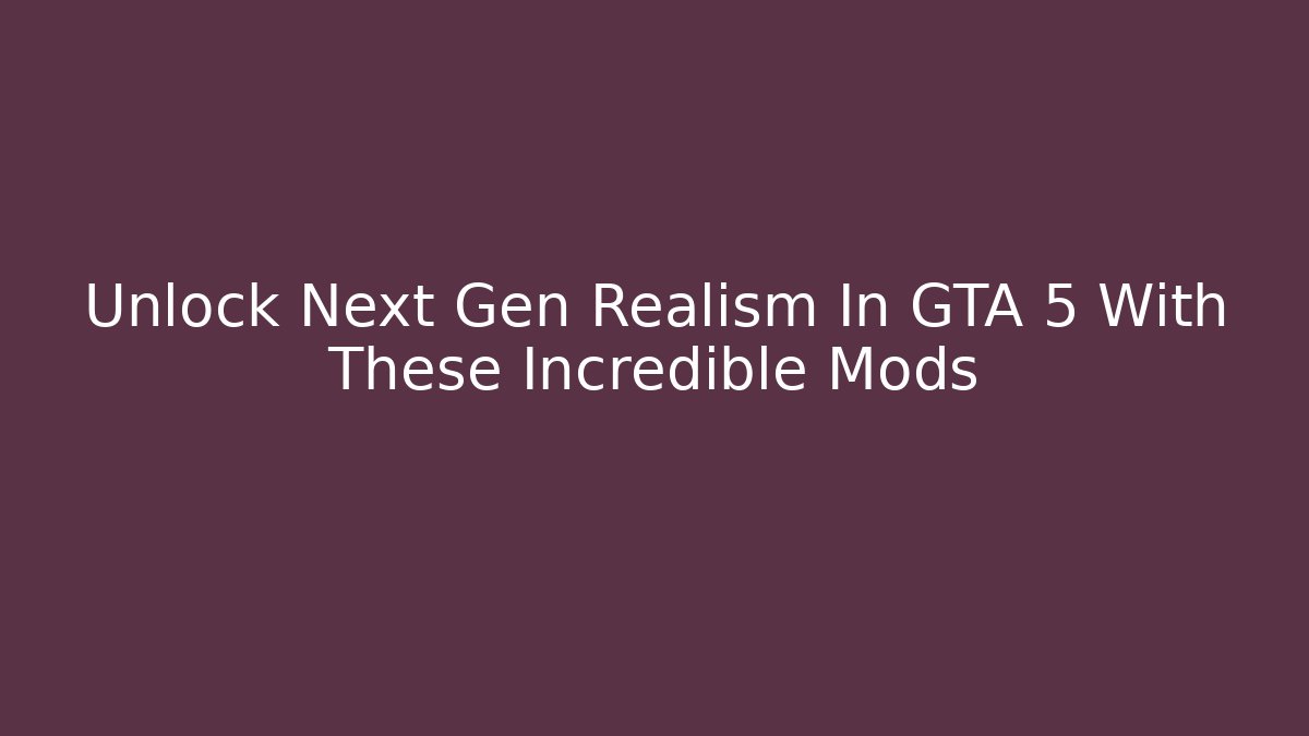 Unlock Next Gen Realism In GTA 5 With These Incredible Mods