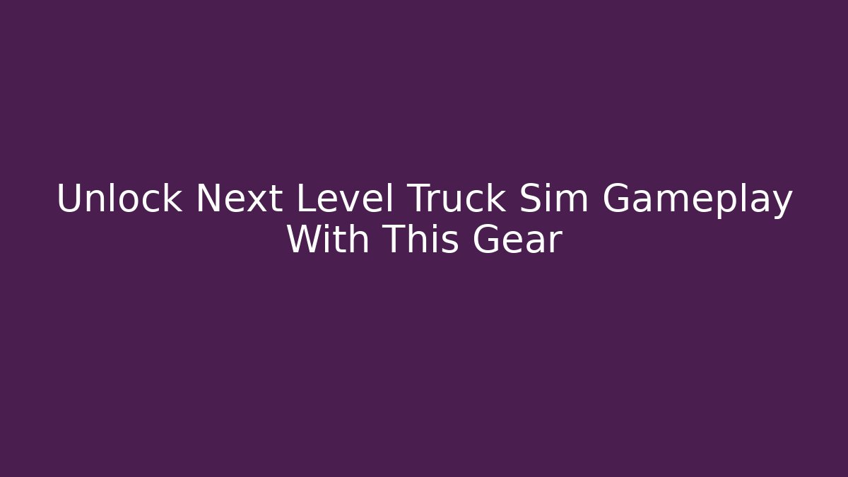 Unlock Next Level Truck Sim Gameplay With This Gear