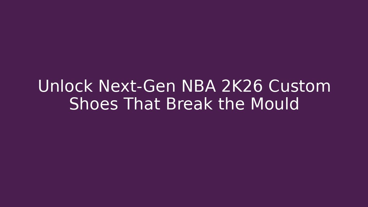 Unlock Next-Gen NBA 2K26 Custom Shoes That Break the Mould