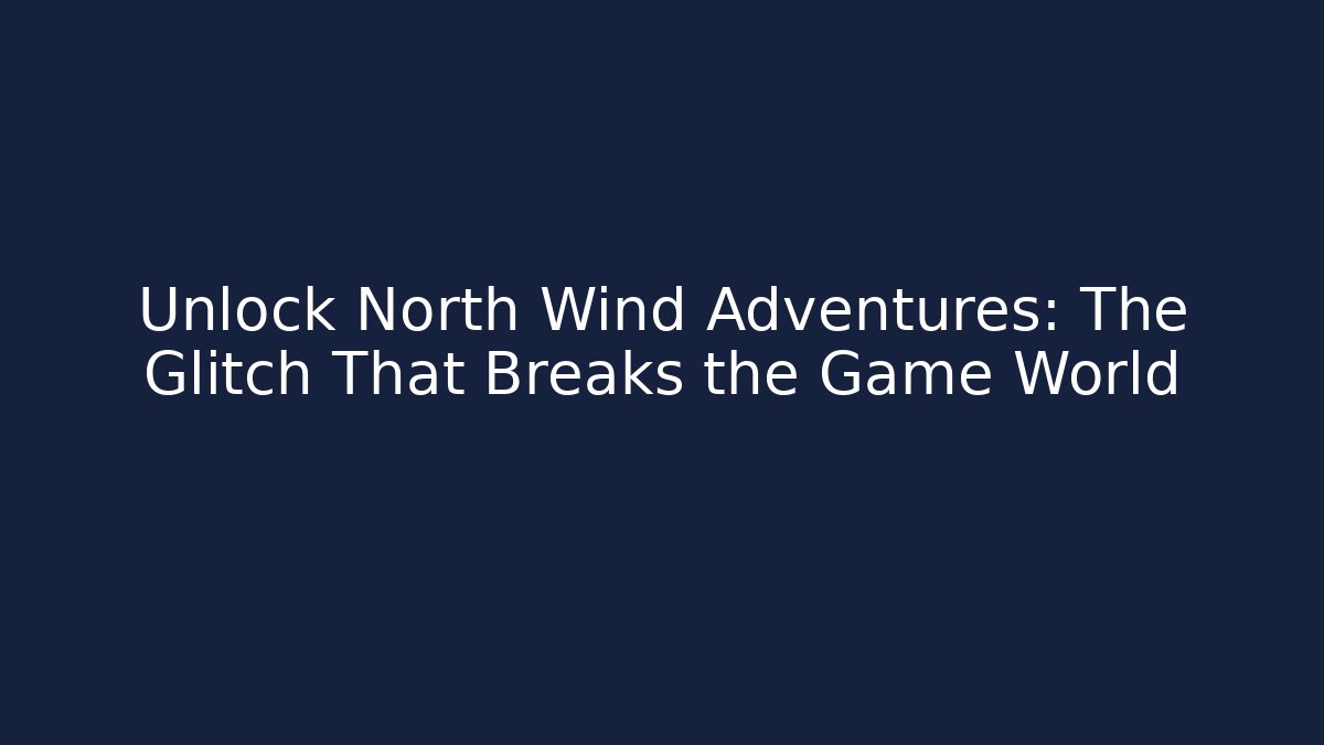 Unlock North Wind Adventures: The Glitch That Breaks the Game World