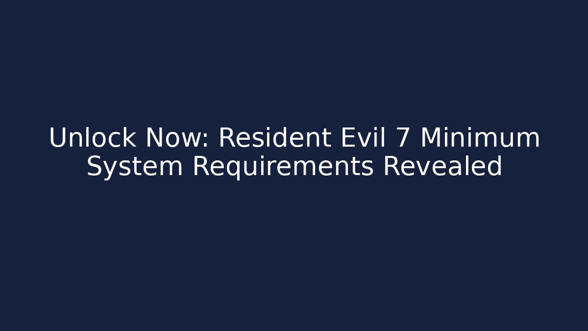 Unlock Now: Resident Evil 7 Minimum System Requirements Revealed