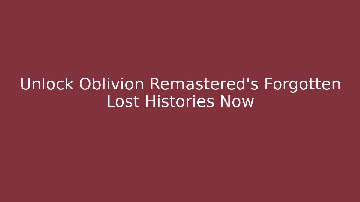 Unlock Oblivion Remastered's Forgotten Lost Histories Now