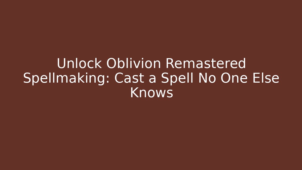 Unlock Oblivion Remastered Spellmaking: Cast a Spell No One Else Knows - Critter Realm