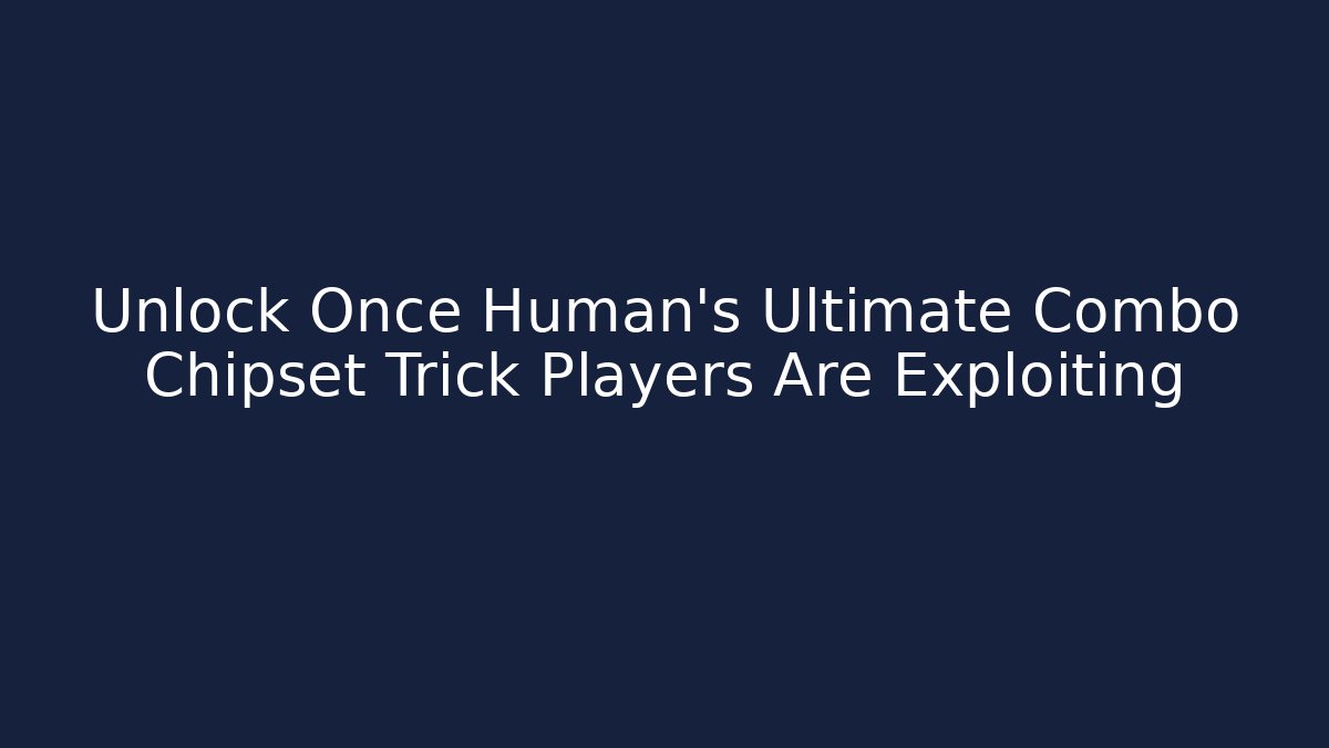 Unlock Once Human’s Ultimate Combo Chipset Trick Players Are Exploiting