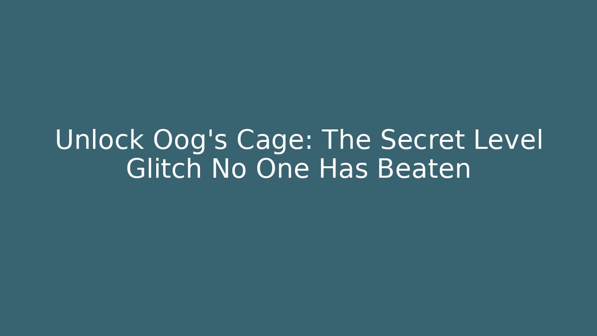 Unlock Oog's Cage: The Secret Level Glitch No One Has Beaten