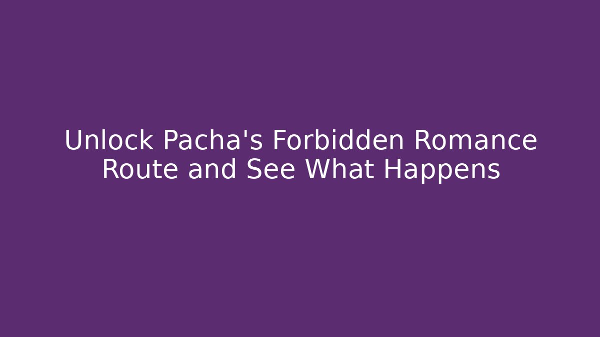 Unlock Pacha's Forbidden Romance Route and See What Happens