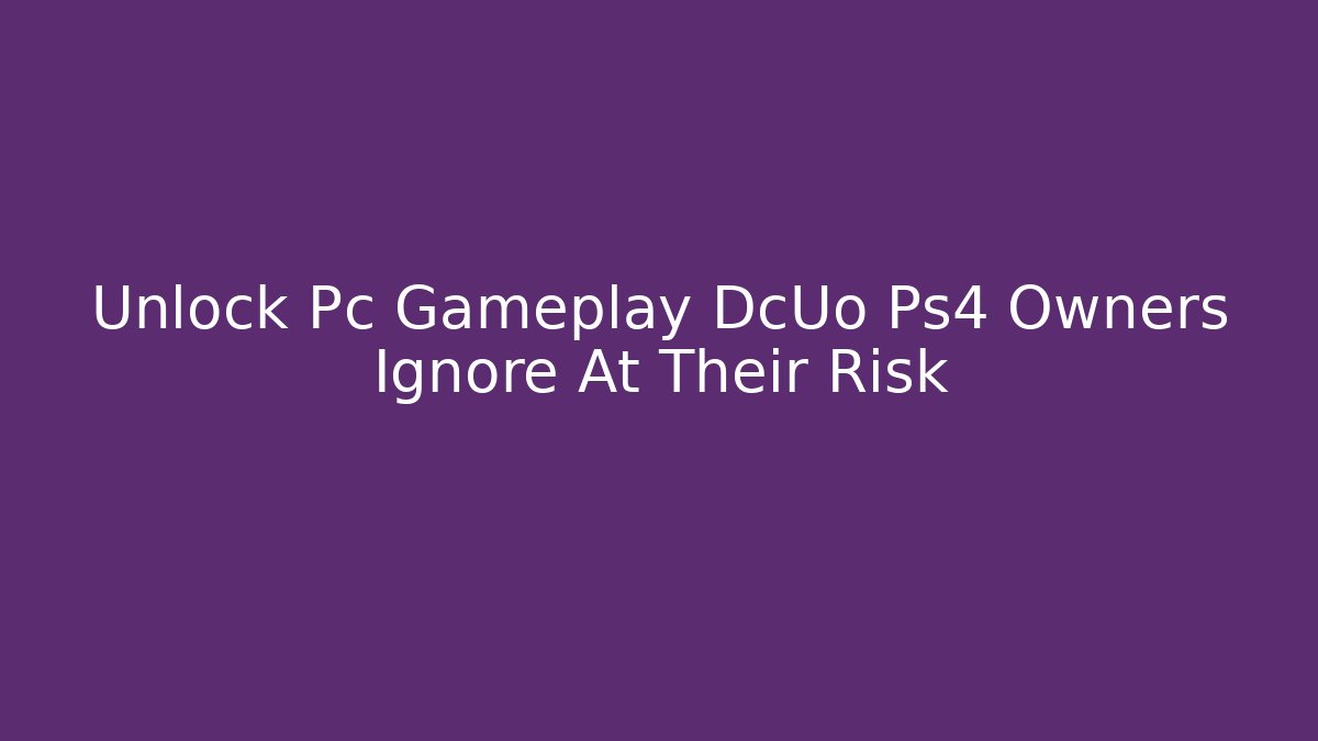 Unlock Pc Gameplay DcUo Ps4 Owners Ignore At Their Risk - Critter Realm
