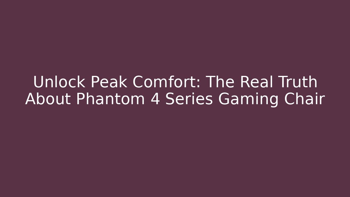 Unlock Peak Comfort: The Real Truth About Phantom 4 Series Gaming Chair