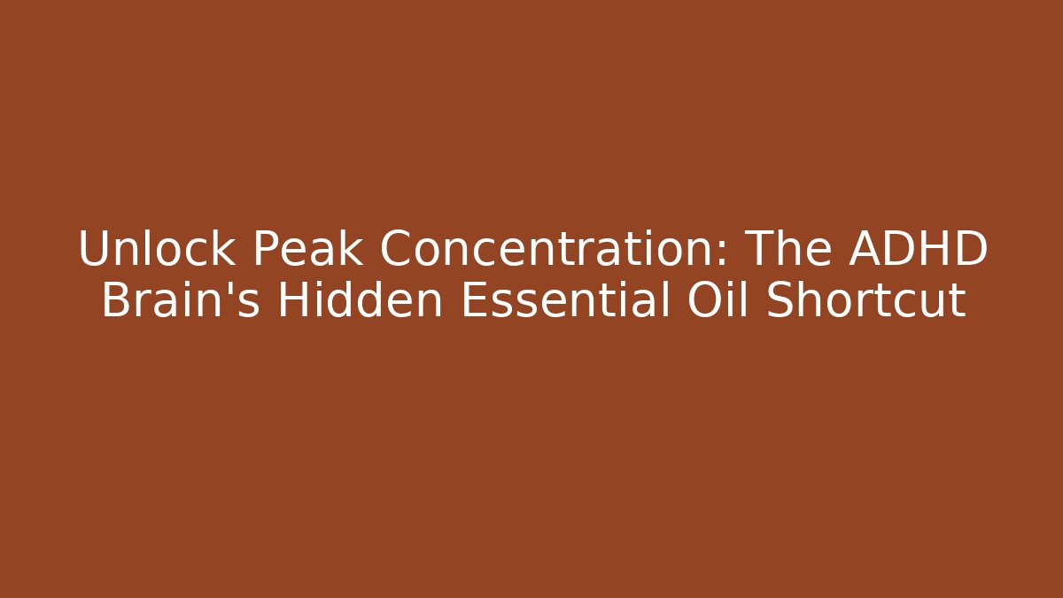 Unlock Peak Concentration: The ADHD Brain’s Hidden Essential Oil Shortcut