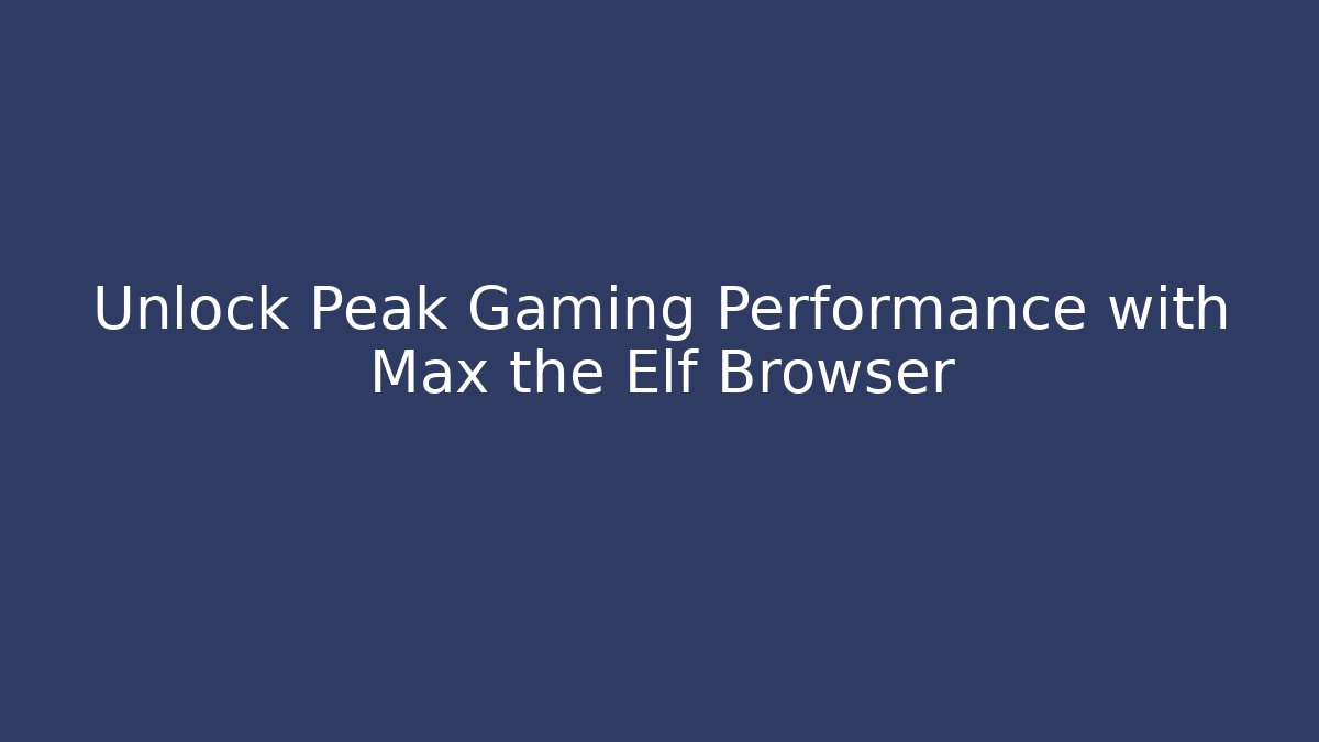 Unlock Peak Gaming Performance with Max the Elf Browser