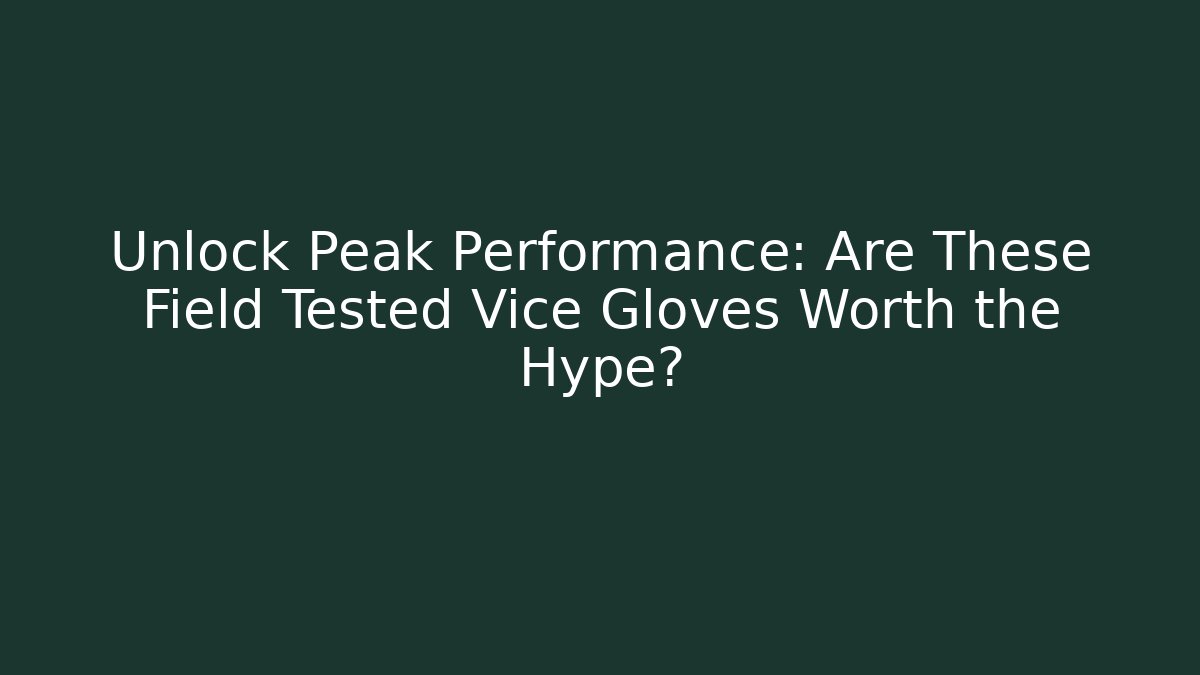 Unlock Peak Performance: Are These Field Tested Vice Gloves Worth the Hype?
