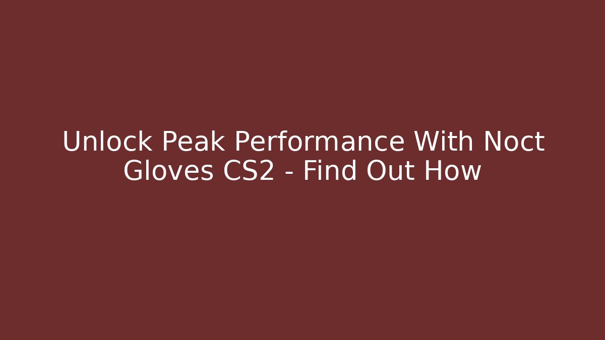 Unlock Peak Performance With Noct Gloves CS2 – Find Out How