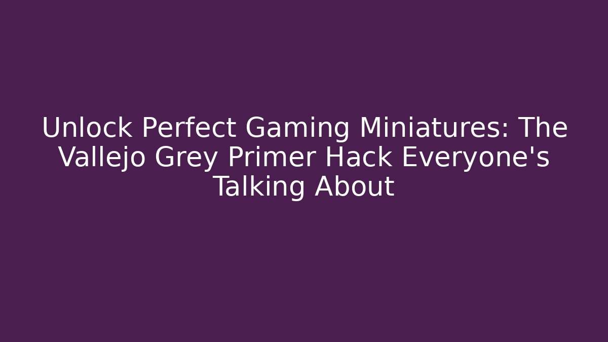 Unlock Perfect Gaming Miniatures: The Vallejo Grey Primer Hack Everyone's Talking About