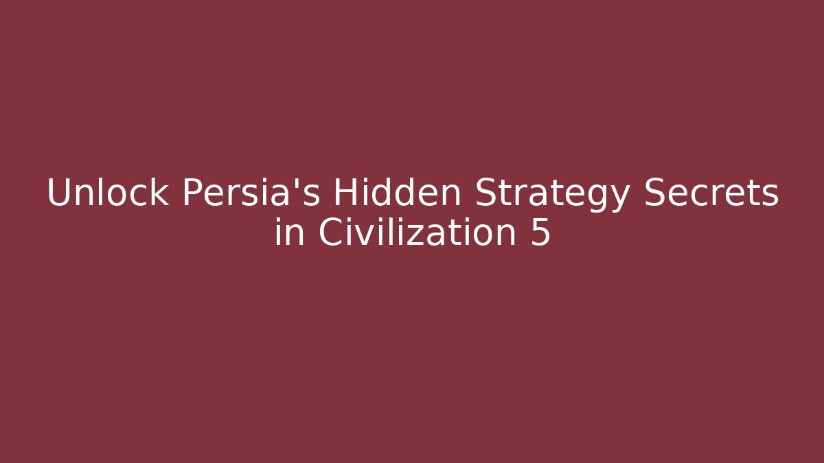 Unlock Persia's Hidden Strategy Secrets in Civilization 5