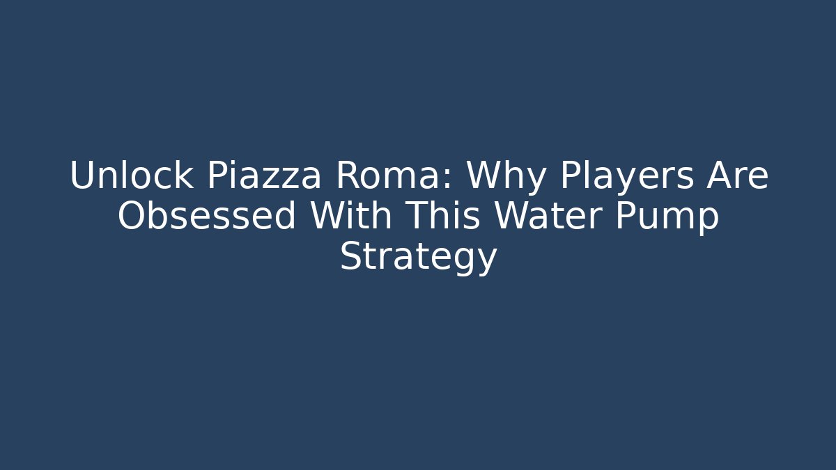 Unlock Piazza Roma: Why Players Are Obsessed With This Water Pump Strategy