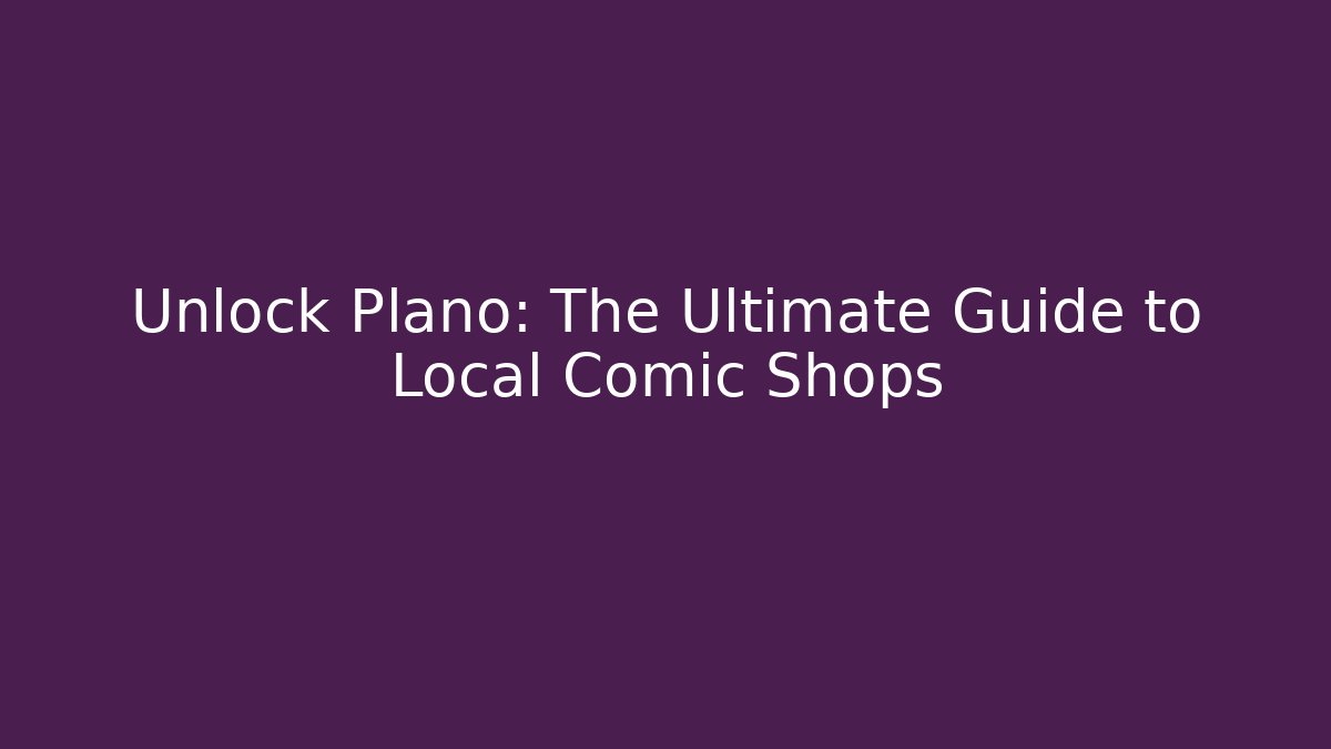 Unlock Plano: The Ultimate Guide to Local Comic Shops