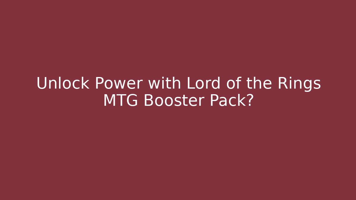 Unlock Power with Lord of the Rings MTG Booster Pack?
