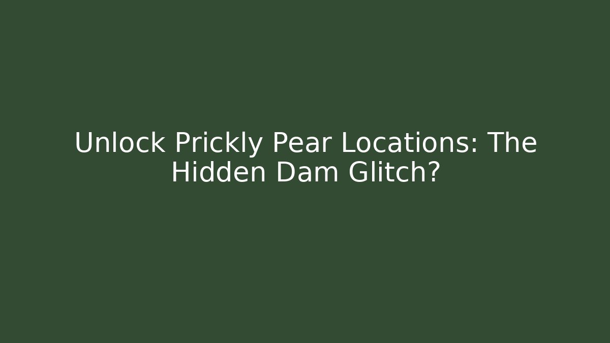 Unlock Prickly Pear Locations: The Hidden Dam Glitch?