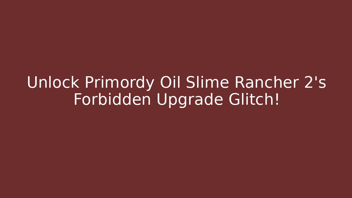 Unlock Primordy Oil Slime Rancher 2's Forbidden Upgrade Glitch!
